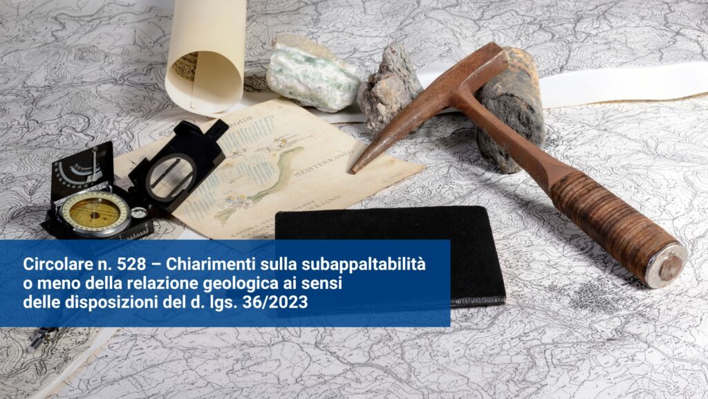 Circolare n. 528 – Chiarimenti sulla subappaltabilità o meno della relazione geologica ai sensi delle disposizioni del d. lgs. 36/2023