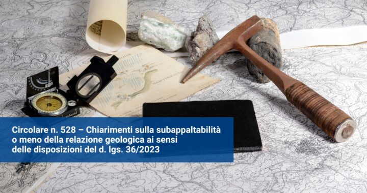 Circolare n. 528 – Chiarimenti sulla subappaltabilità o meno della relazione geologica ai sensi delle disposizioni del d. lgs. 36/2023